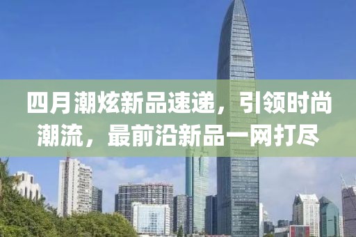 四月潮炫新品速遞，引領時尚潮流，最前沿新品一網(wǎng)打盡