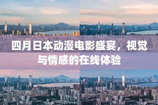 四月日本動漫電影盛宴，視覺與情感的在線體驗(yàn)