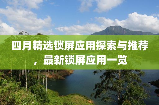 四月精選鎖屏應(yīng)用探索與推薦，最新鎖屏應(yīng)用一覽