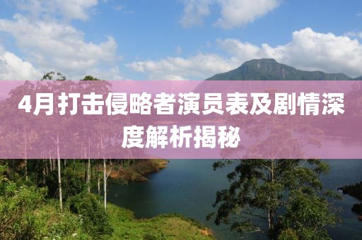 4月打擊侵略者演員表及劇情深度解析揭秘