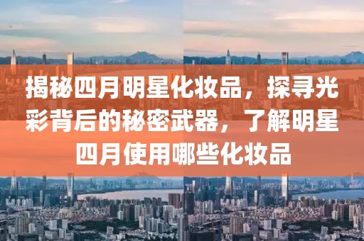 揭秘四月明星化妝品，探尋光彩背后的秘密武器，了解明星四月使用哪些化妝品