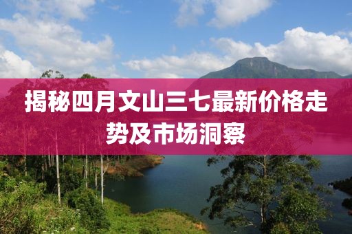 揭秘四月文山三七最新價格走勢及市場洞察