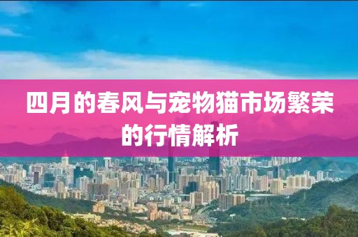 四月的春風(fēng)與寵物貓市場(chǎng)繁榮的行情解析