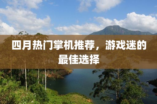 四月熱門掌機推薦，游戲迷的最佳選擇