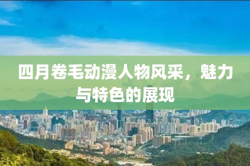 四月卷毛動漫人物風采，魅力與特色的展現(xiàn)
