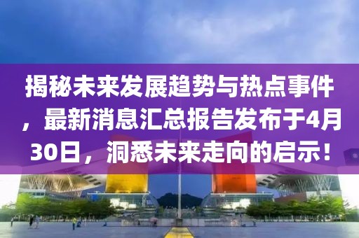 揭秘未來(lái)發(fā)展趨勢(shì)與熱點(diǎn)事件，最新消息匯總報(bào)告發(fā)布于4月30日，洞悉未來(lái)走向的啟示！