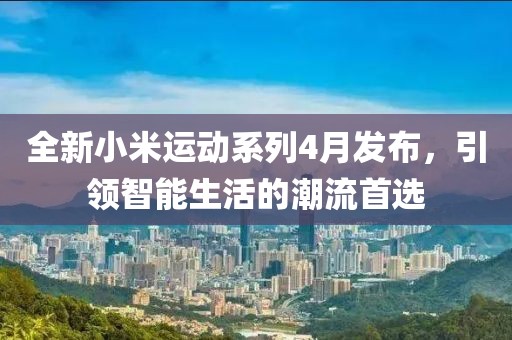 全新小米運動系列4月發(fā)布，引領智能生活的潮流首選
