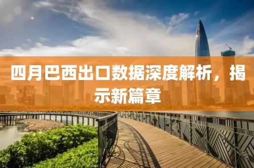 四月巴西出口數(shù)據(jù)深度解析，揭示新篇章