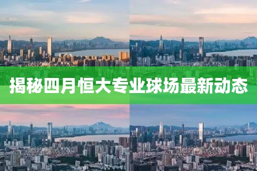 揭秘四月恒大專業(yè)球場最新動態(tài)