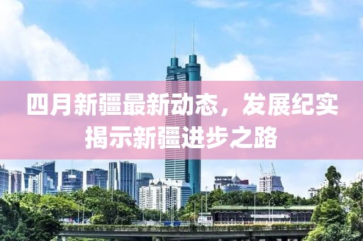 四月新疆最新動態(tài)，發(fā)展紀(jì)實揭示新疆進(jìn)步之路