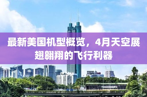 最新美國機(jī)型概覽，4月天空展翅翱翔的飛行利器