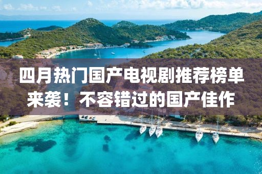 四月熱門國產(chǎn)電視劇推薦榜單來襲！不容錯(cuò)過的國產(chǎn)佳作