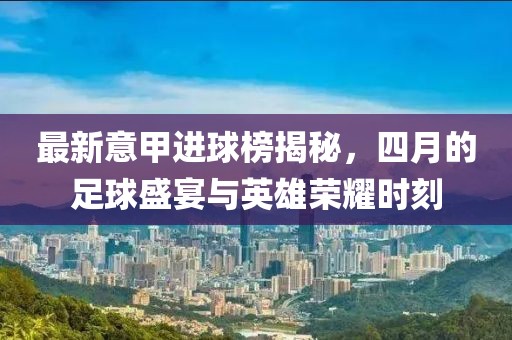 最新意甲進(jìn)球榜揭秘，四月的足球盛宴與英雄榮耀時(shí)刻