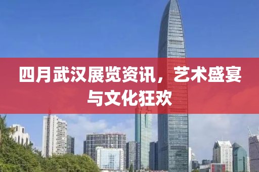四月武漢展覽資訊，藝術(shù)盛宴與文化狂歡