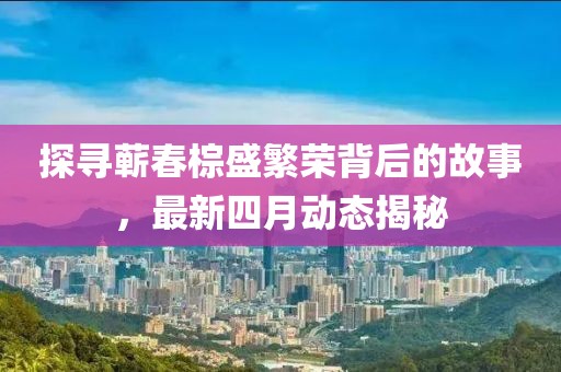 探尋蘄春棕盛繁榮背后的故事，最新四月動(dòng)態(tài)揭秘