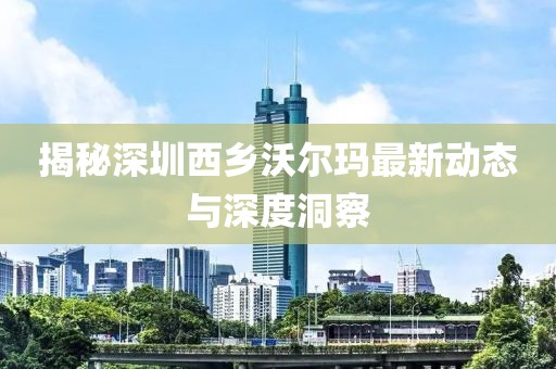 揭秘深圳西鄉(xiāng)沃爾瑪最新動(dòng)態(tài)與深度洞察