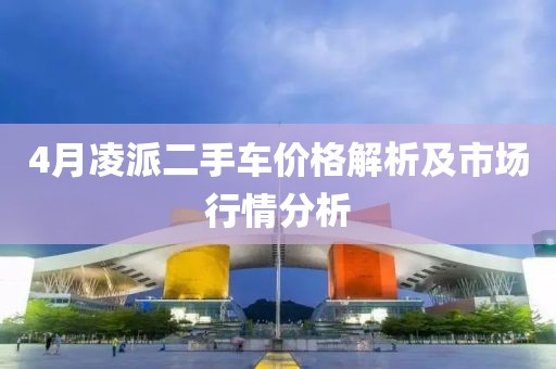 4月凌派二手車價(jià)格解析及市場(chǎng)行情分析