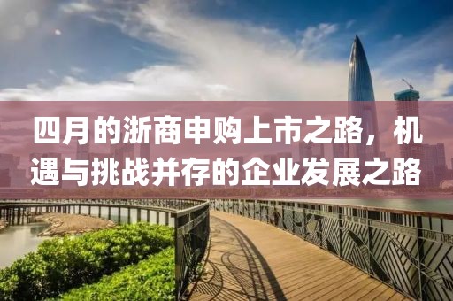 四月的浙商申購(gòu)上市之路，機(jī)遇與挑戰(zhàn)并存的企業(yè)發(fā)展之路