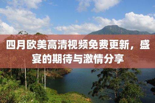 四月歐美高清視頻免費(fèi)更新，盛宴的期待與激情分享
