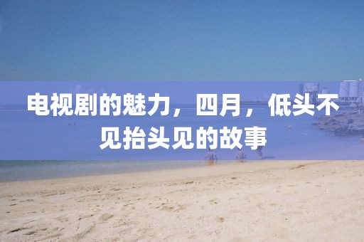 電視劇的魅力，四月，低頭不見抬頭見的故事