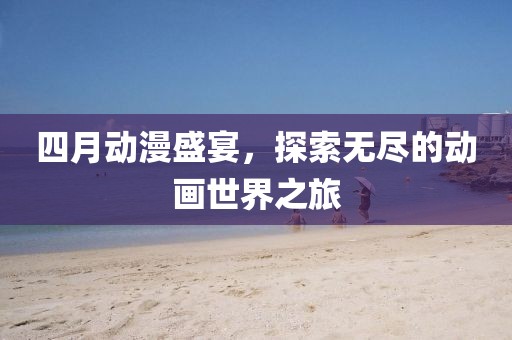四月動(dòng)漫盛宴，探索無盡的動(dòng)畫世界之旅