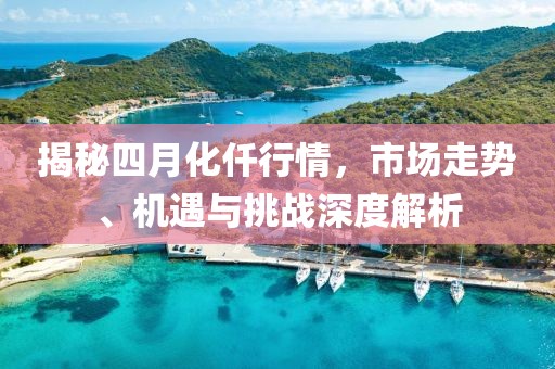 揭秘四月化仟行情，市場(chǎng)走勢(shì)、機(jī)遇與挑戰(zhàn)深度解析