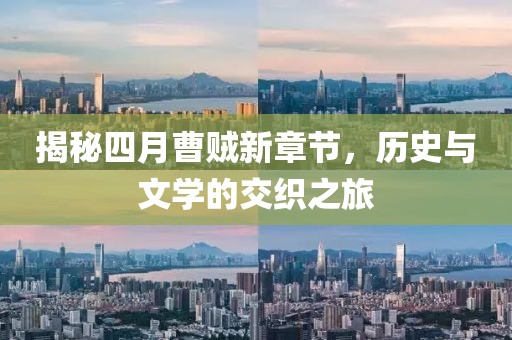 揭秘四月曹賊新章節(jié)，歷史與文學(xué)的交織之旅