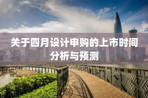 關(guān)于四月設(shè)計(jì)申購的上市時間分析與預(yù)測