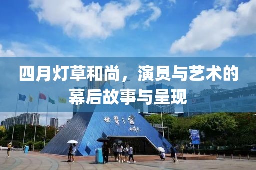 四月燈草和尚，演員與藝術(shù)的幕后故事與呈現(xiàn)