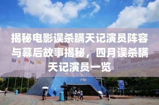 揭秘電影誤殺瞞天記演員陣容與幕后故事揭秘，四月誤殺瞞天記演員一覽