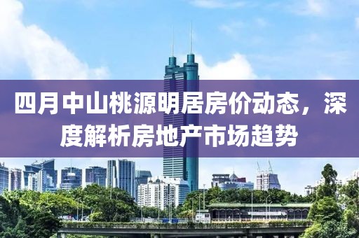 四月中山桃源明居房價動態(tài)，深度解析房地產(chǎn)市場趨勢