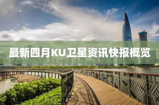 最新四月KU衛(wèi)星資訊快報概覽