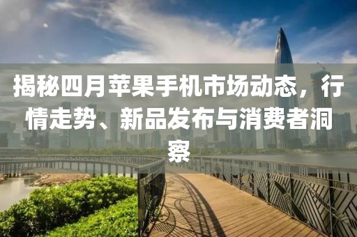 揭秘四月蘋果手機市場動態(tài)，行情走勢、新品發(fā)布與消費者洞察