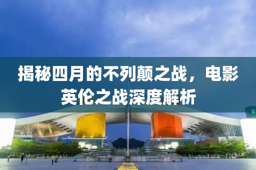 揭秘四月的不列顛之戰(zhàn)，電影英倫之戰(zhàn)深度解析