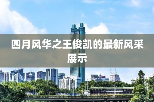四月風(fēng)華之王俊凱的最新風(fēng)采展示