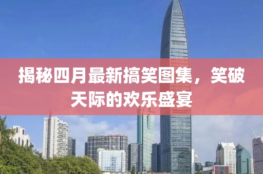 揭秘四月最新搞笑圖集，笑破天際的歡樂盛宴
