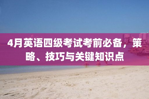 4月英語(yǔ)四級(jí)考試考前必備，策略、技巧與關(guān)鍵知識(shí)點(diǎn)