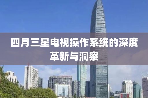 四月三星電視操作系統(tǒng)的深度革新與洞察