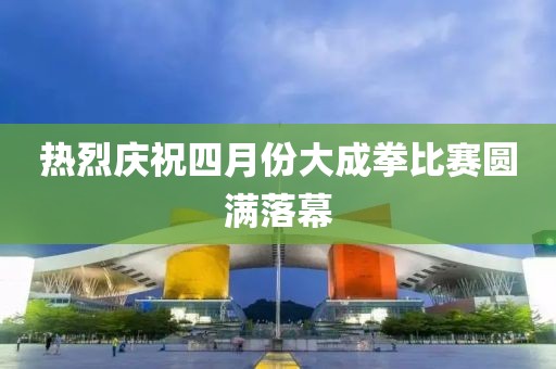 熱烈慶祝四月份大成拳比賽圓滿落幕