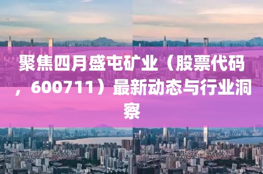 聚焦四月盛屯礦業(yè)（股票代碼，600711）最新動態(tài)與行業(yè)洞察