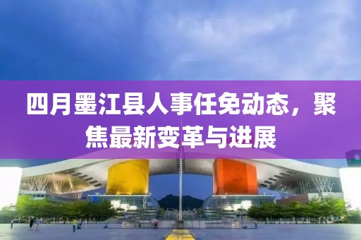四月墨江縣人事任免動(dòng)態(tài)，聚焦最新變革與進(jìn)展
