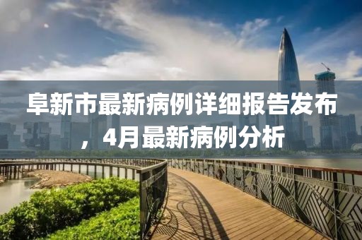 阜新市最新病例詳細(xì)報告發(fā)布，4月最新病例分析