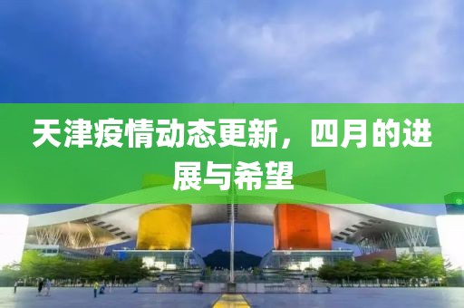 天津疫情動(dòng)態(tài)更新，四月的進(jìn)展與希望