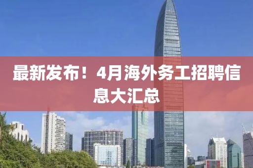 最新發(fā)布！4月海外務(wù)工招聘信息大匯總