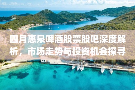 四月惠泉啤酒股票股吧深度解析，市場走勢與投資機(jī)會探尋