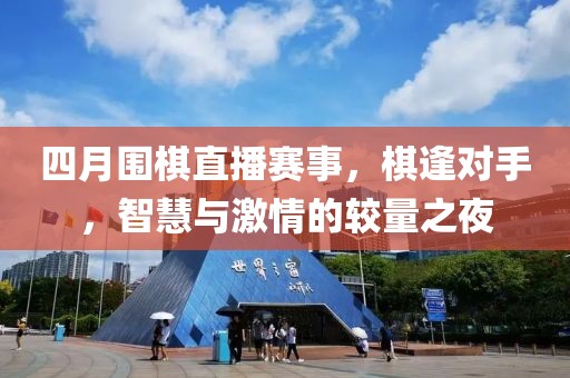 四月圍棋直播賽事，棋逢對手，智慧與激情的較量之夜