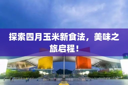探索四月玉米新食法，美味之旅啟程！