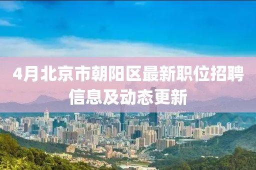 4月北京市朝陽區(qū)最新職位招聘信息及動(dòng)態(tài)更新