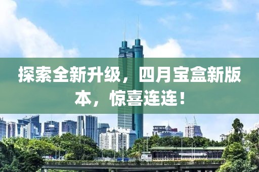 探索全新升級(jí)，四月寶盒新版本，驚喜連連！