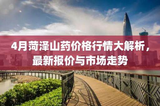 4月菏澤山藥價(jià)格行情大解析，最新報(bào)價(jià)與市場(chǎng)走勢(shì)